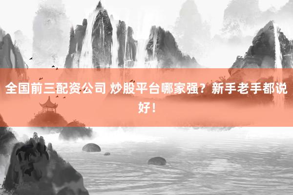 全国前三配资公司 炒股平台哪家强？新手老手都说好！
