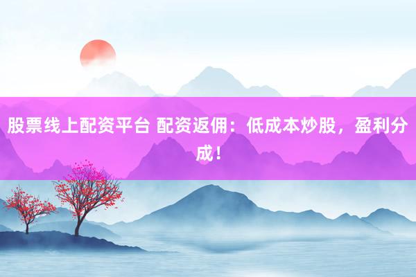 股票线上配资平台 配资返佣：低成本炒股，盈利分成！