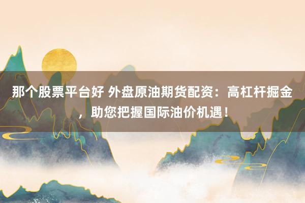 那个股票平台好 外盘原油期货配资:高杠杆掘金,助您把握国际油价机遇!