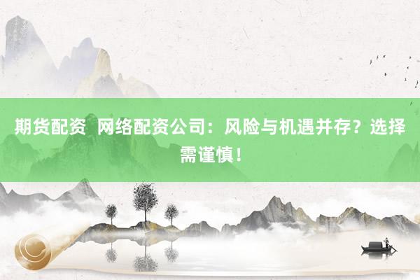 期货配资 网络配资公司:风险与机遇并存?选择需谨慎!
