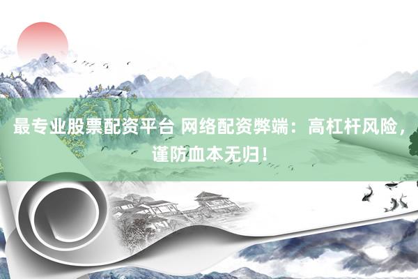 最专业股票配资平台 网络配资弊端：高杠杆风险，谨防血本无归！