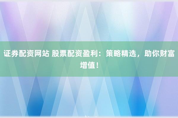 证券配资网站 股票配资盈利：策略精选，助你财富增值！