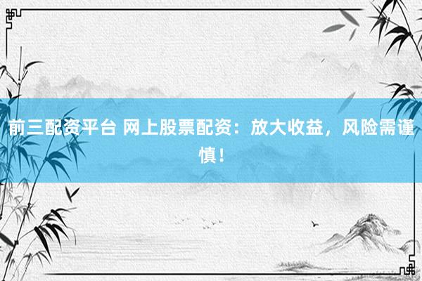 前三配资平台 网上股票配资：放大收益，风险需谨慎！