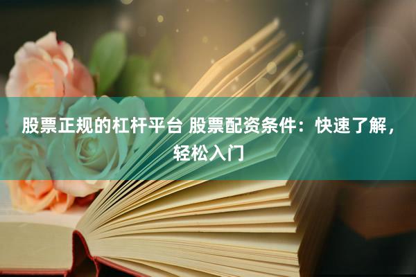 股票正规的杠杆平台 股票配资条件：快速了解，轻松入门