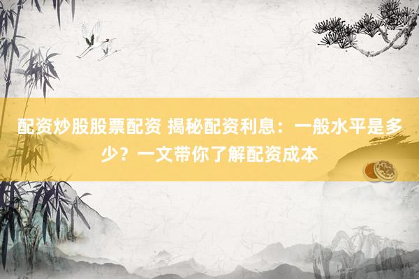 配资炒股股票配资 揭秘配资利息:一般水平是多少?一文带你了解配资成本