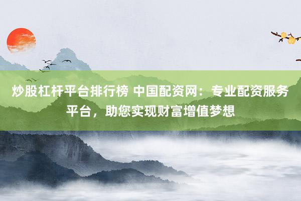 炒股杠杆平台排行榜 中国配资网：专业配资服务平台，助您实现财富增值梦想