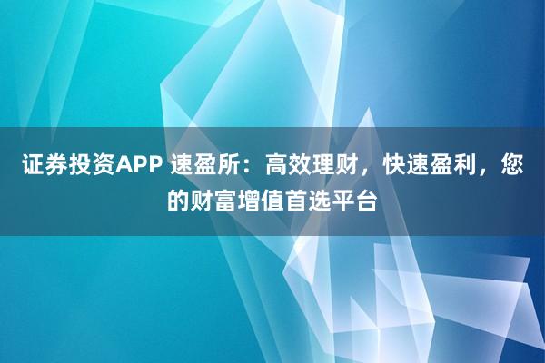 证券投资APP 速盈所：高效理财，快速盈利，您的财富增值首选平台