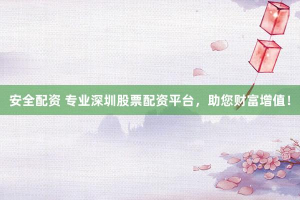 安全配资 专业深圳股票配资平台，助您财富增值！