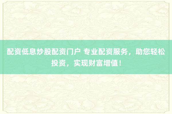 配资低息炒股配资门户 专业配资服务，助您轻松投资，实现财富增值！