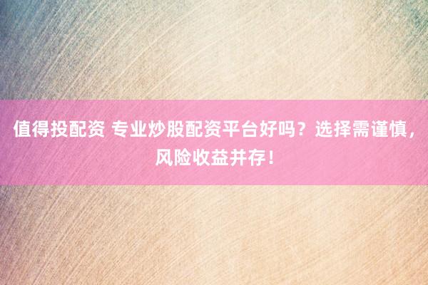 值得投配资 专业炒股配资平台好吗？选择需谨慎，风险收益并存！