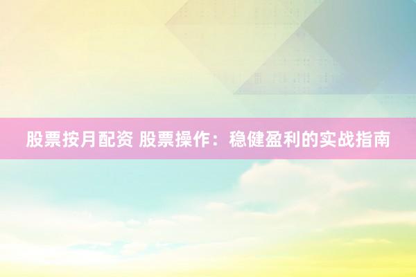 股票按月配资 股票操作：稳健盈利的实战指南