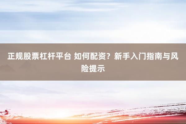 正规股票杠杆平台 如何配资？新手入门指南与风险提示