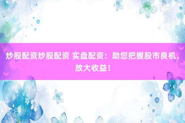 炒股配资炒股配资 实盘配资：助您把握股市良机，放大收益！