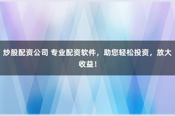 炒股配资公司 专业配资软件,助您轻松投资,放大收益!