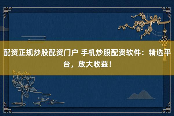 配资正规炒股配资门户 手机炒股配资软件:精选平台,放大收益!