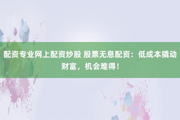 配资专业网上配资炒股 股票无息配资：低成本撬动财富，机会难得！