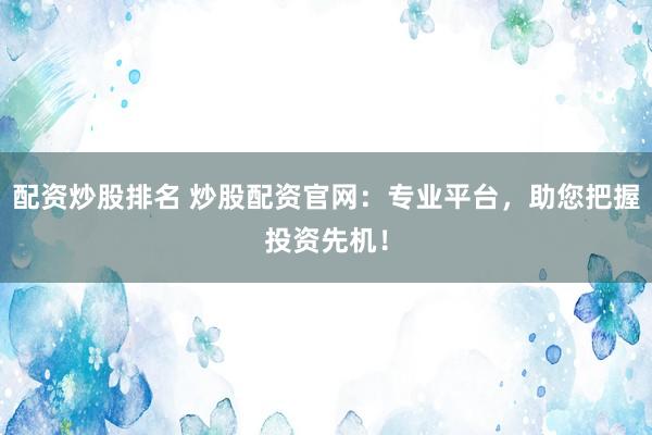 配资炒股排名 炒股配资官网：专业平台，助您把握投资先机！