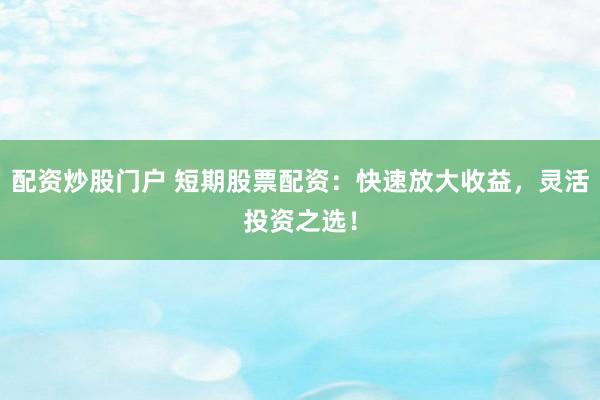 配资炒股门户 短期股票配资：快速放大收益，灵活投资之选！
