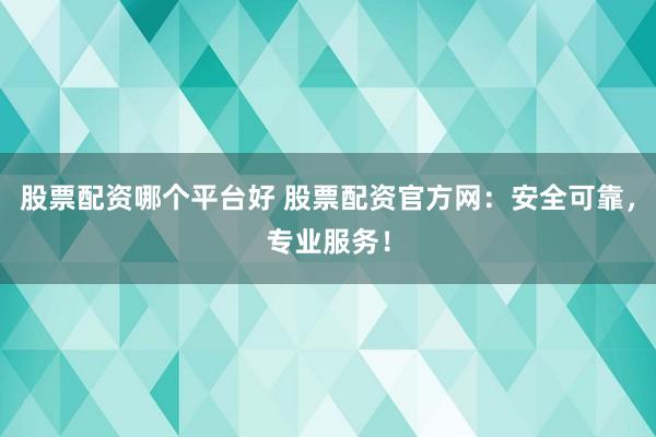 股票配资哪个平台好 股票配资官方网：安全可靠，专业服务！