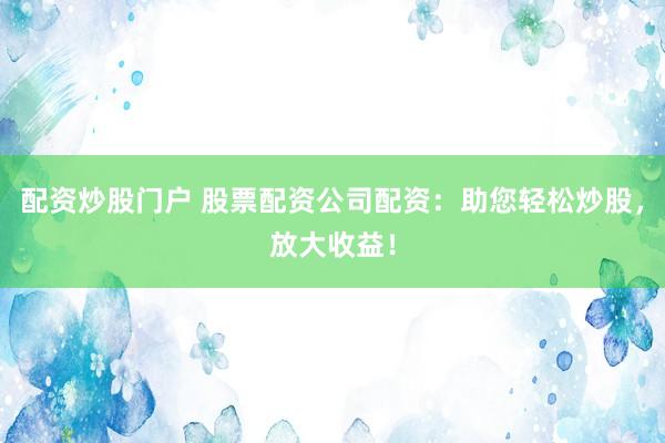 配资炒股门户 股票配资公司配资：助您轻松炒股，放大收益！