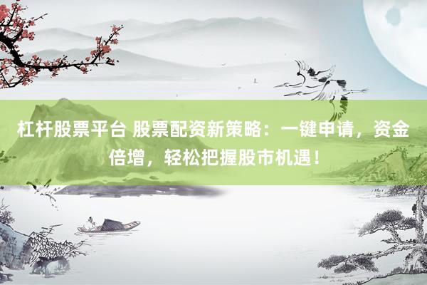 杠杆股票平台 股票配资新策略：一键申请，资金倍增，轻松把握股市机遇！