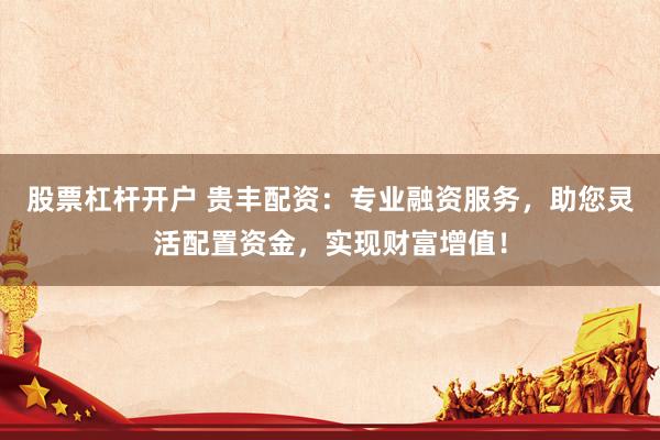 股票杠杆开户 贵丰配资：专业融资服务，助您灵活配置资金，实现财富增值！