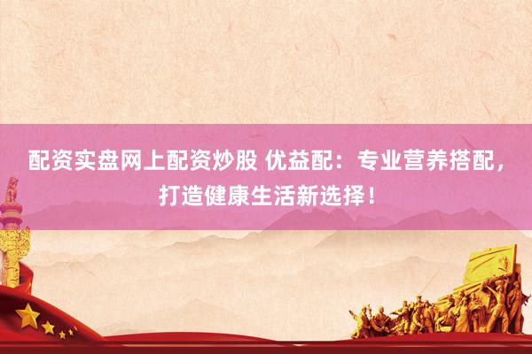配资实盘网上配资炒股 优益配：专业营养搭配，打造健康生活新选择！
