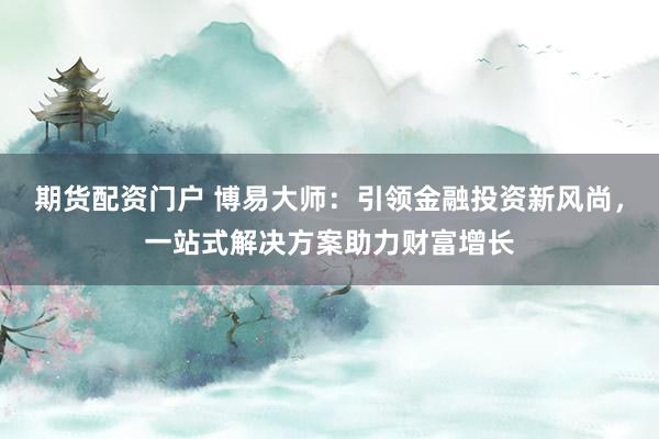 期货配资门户 博易大师：引领金融投资新风尚，一站式解决方案助力财富增长