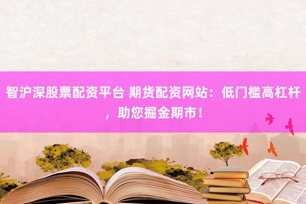 智沪深股票配资平台 期货配资网站：低门槛高杠杆，助您掘金期市！