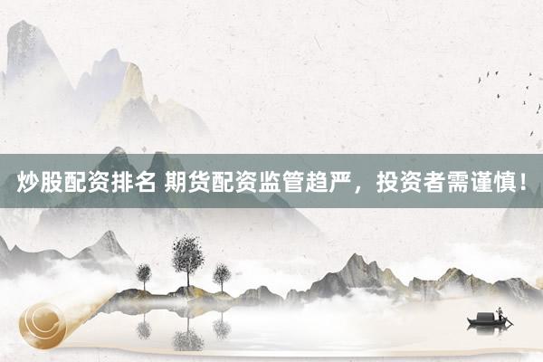 炒股配资排名 期货配资监管趋严，投资者需谨慎！