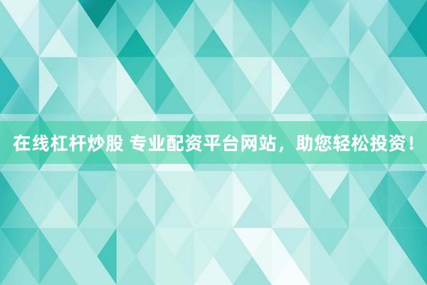 在线杠杆炒股 专业配资平台网站，助您轻松投资！