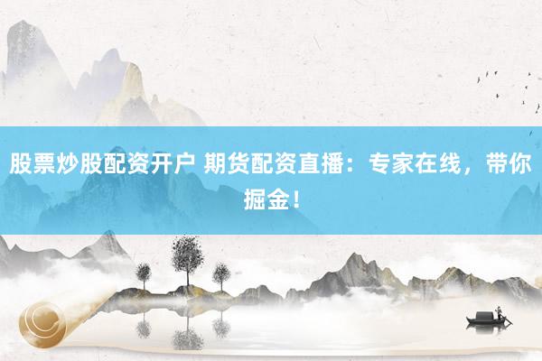 股票炒股配资开户 期货配资直播：专家在线，带你掘金！