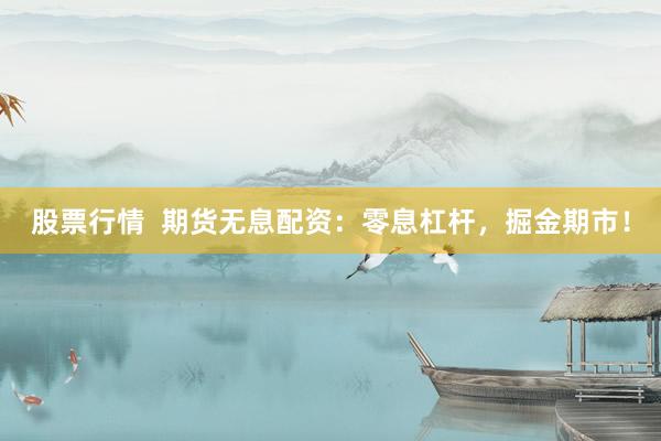 股票行情  期货无息配资：零息杠杆，掘金期市！