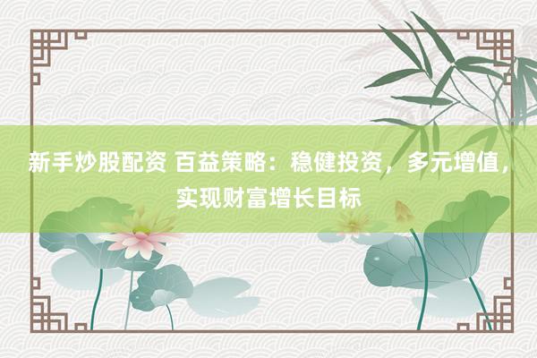 新手炒股配资 百益策略：稳健投资，多元增值，实现财富增长目标