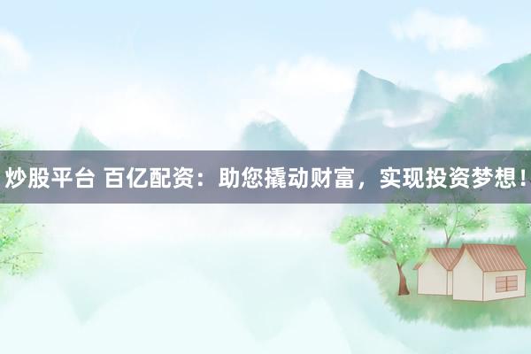 炒股平台 百亿配资：助您撬动财富，实现投资梦想！