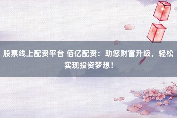股票线上配资平台 佰亿配资：助您财富升级，轻松实现投资梦想！