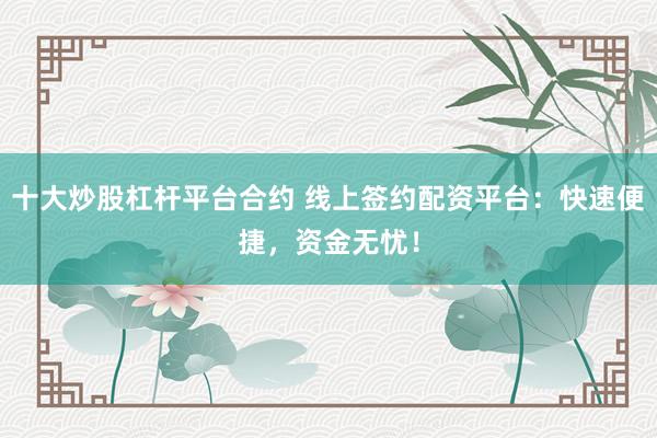 十大炒股杠杆平台合约 线上签约配资平台：快速便捷，资金无忧！