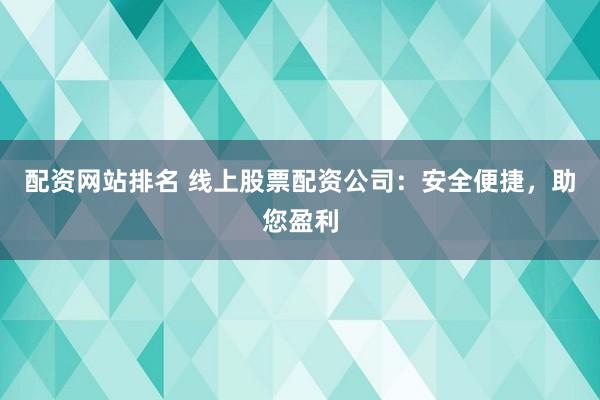 配资网站排名 线上股票配资公司：安全便捷，助您盈利