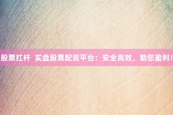 股票扛杆  实盘股票配资平台：安全高效，助您盈利！