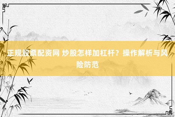 正规股票配资网 炒股怎样加杠杆？操作解析与风险防范