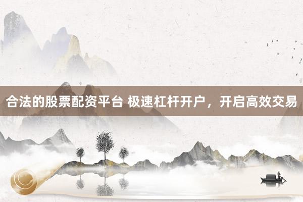 合法的股票配资平台 极速杠杆开户，开启高效交易