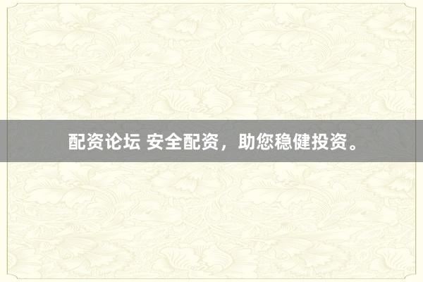 配资论坛 安全配资，助您稳健投资。