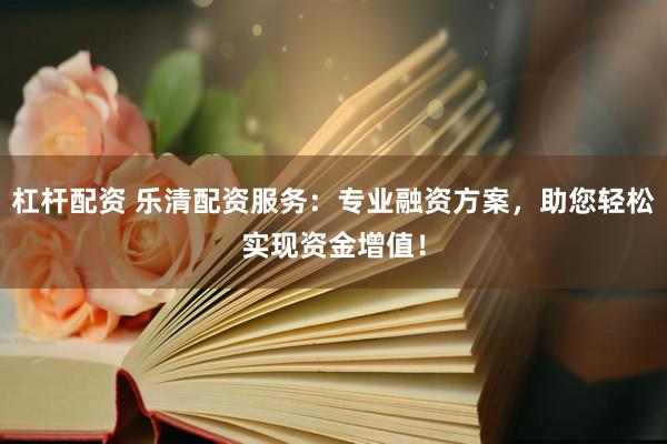 杠杆配资 乐清配资服务：专业融资方案，助您轻松实现资金增值！