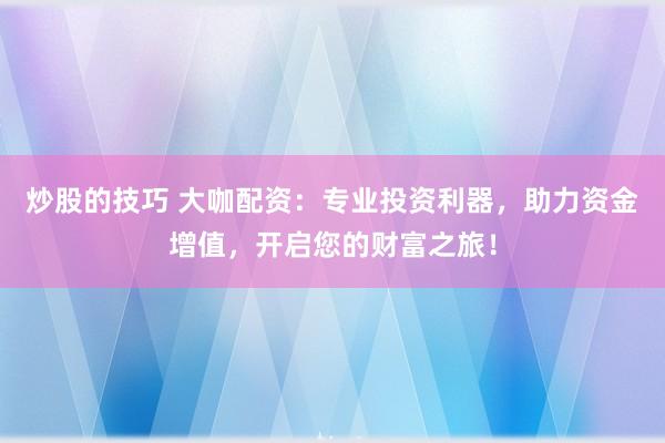 炒股的技巧 大咖配资：专业投资利器，助力资金增值，开启您的财富之旅！