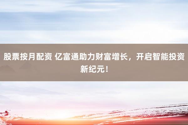 股票按月配资 亿富通助力财富增长，开启智能投资新纪元！