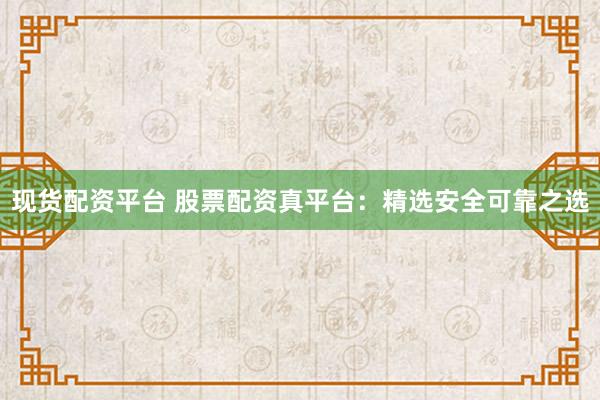 现货配资平台 股票配资真平台：精选安全可靠之选