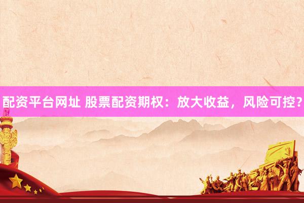 配资平台网址 股票配资期权：放大收益，风险可控？