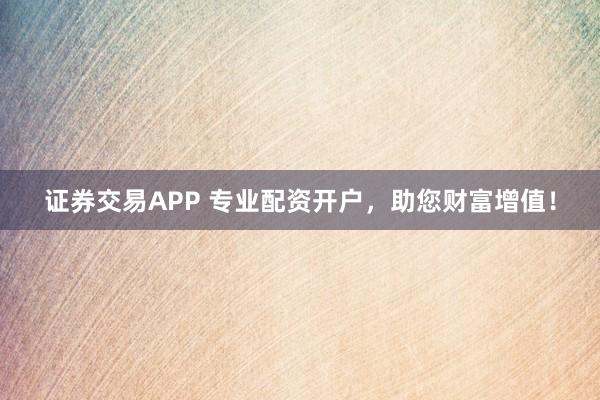 证券交易APP 专业配资开户，助您财富增值！