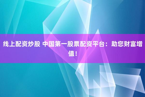 线上配资炒股 中国第一股票配资平台：助您财富增值！