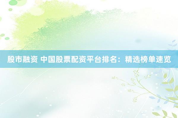 股市融资 中国股票配资平台排名：精选榜单速览